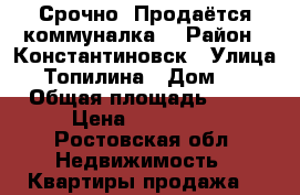 Срочно !Продаётся коммуналка! › Район ­ Константиновск › Улица ­ Топилина › Дом ­ 7 › Общая площадь ­ 12 › Цена ­ 350 000 - Ростовская обл. Недвижимость » Квартиры продажа   